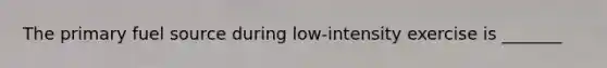 The primary fuel source during low-intensity exercise is _______