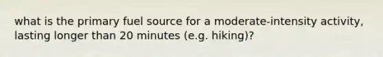 what is the primary fuel source for a moderate-intensity activity, lasting longer than 20 minutes (e.g. hiking)?