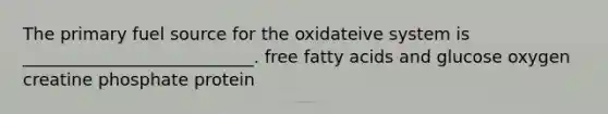 The primary fuel source for the oxidateive system is ___________________________. free fatty acids and glucose oxygen creatine phosphate protein