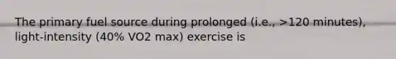 The primary fuel source during prolonged (i.e., >120 minutes), light-intensity (40% VO2 max) exercise is