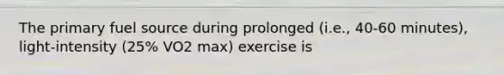 The primary fuel source during prolonged (i.e., 40-60 minutes), light-intensity (25% VO2 max) exercise is