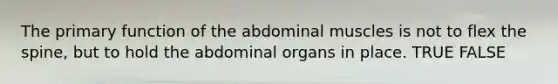 The primary function of the abdominal muscles is not to flex the spine, but to hold the abdominal organs in place. TRUE FALSE