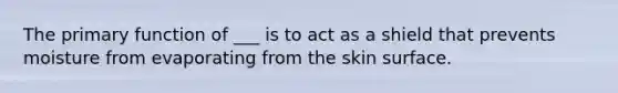 The primary function of ___ is to act as a shield that prevents moisture from evaporating from the skin surface.