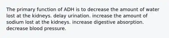 The primary function of ADH is to decrease the amount of water lost at the kidneys. delay urination. increase the amount of sodium lost at the kidneys. increase digestive absorption. decrease blood pressure.