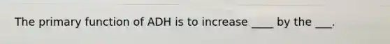 The primary function of ADH is to increase ____ by the ___.