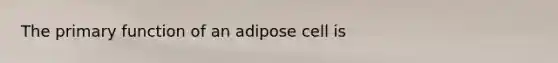 The primary function of an adipose cell is