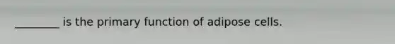 ________ is the primary function of adipose cells.