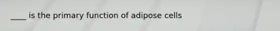 ____ is the primary function of adipose cells