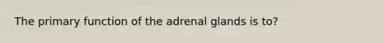 The primary function of the adrenal glands is to?