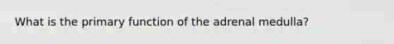 What is the primary function of the adrenal medulla?