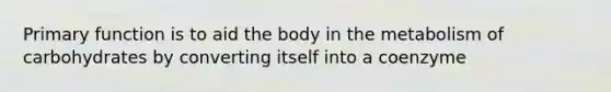 Primary function is to aid the body in the metabolism of carbohydrates by converting itself into a coenzyme