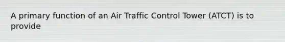 A primary function of an Air Traffic Control Tower (ATCT) is to provide