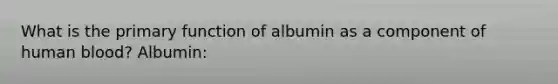 What is the primary function of albumin as a component of human blood? Albumin: