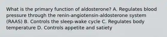 What is the primary function of aldosterone? A. Regulates blood pressure through the renin-angiotensin-aldosterone system (RAAS) B. Controls the sleep-wake cycle C. Regulates body temperature D. Controls appetite and satiety