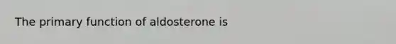 The primary function of aldosterone is