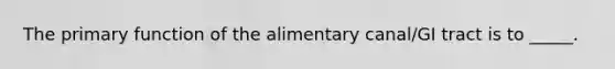 The primary function of the alimentary canal/GI tract is to _____.