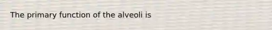 The primary function of the alveoli is