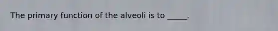 The primary function of the alveoli is to _____.