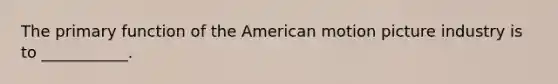 The primary function of the American motion picture industry is to ___________.