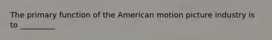 The primary function of the American motion picture industry is to _________