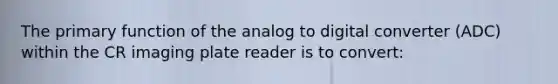 The primary function of the analog to digital converter (ADC) within the CR imaging plate reader is to convert: