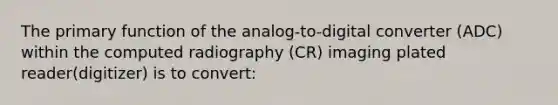 The primary function of the analog-to-digital converter (ADC) within the computed radiography (CR) imaging plated reader(digitizer) is to convert: