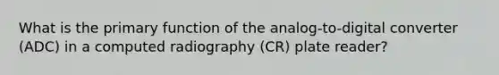 What is the primary function of the analog-to-digital converter (ADC) in a computed radiography (CR) plate reader?