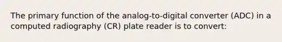 The primary function of the analog-to-digital converter (ADC) in a computed radiography (CR) plate reader is to convert: