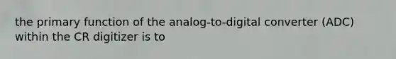 the primary function of the analog-to-digital converter (ADC) within the CR digitizer is to