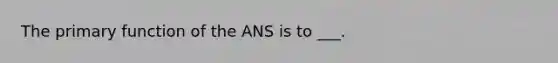 The primary function of the ANS is to ___.