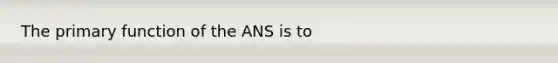 The primary function of the ANS is to