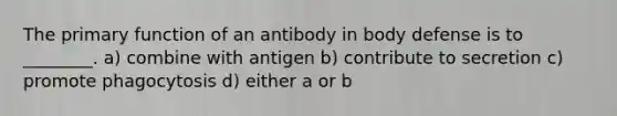 The primary function of an antibody in body defense is to ________. a) combine with antigen b) contribute to secretion c) promote phagocytosis d) either a or b