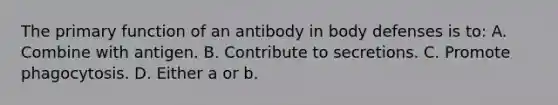 The primary function of an antibody in body defenses is to: A. Combine with antigen. B. Contribute to secretions. C. Promote phagocytosis. D. Either a or b.