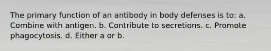 The primary function of an antibody in body defenses is to: a. Combine with antigen. b. Contribute to secretions. c. Promote phagocytosis. d. Either a or b.