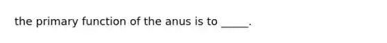 the primary function of the anus is to _____.