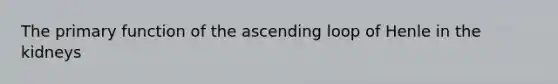 The primary function of the ascending loop of Henle in the kidneys