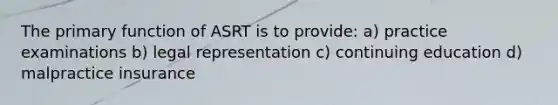 The primary function of ASRT is to provide: a) practice examinations b) legal representation c) continuing education d) malpractice insurance