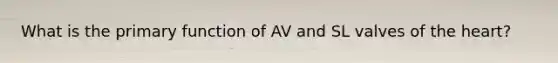 What is the primary function of AV and SL valves of the heart?