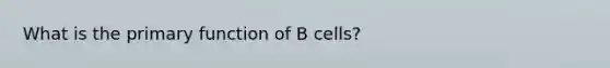 What is the primary function of B cells?