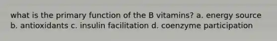 what is the primary function of the B vitamins? a. energy source b. antioxidants c. insulin facilitation d. coenzyme participation