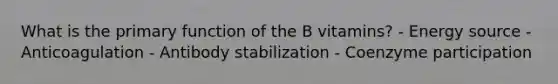 What is the primary function of the B vitamins? - Energy source - Anticoagulation - Antibody stabilization - Coenzyme participation