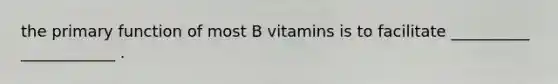 the primary function of most B vitamins is to facilitate __________ ____________ .