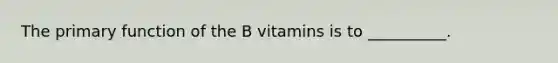 The primary function of the B vitamins is to __________.