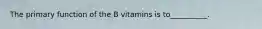 The primary function of the B vitamins is to__________.