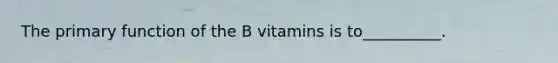 The primary function of the B vitamins is to__________.