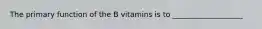 The primary function of the B vitamins is to ___________________