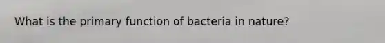 What is the primary function of bacteria in nature?