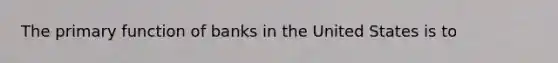 The primary function of banks in the United States is to