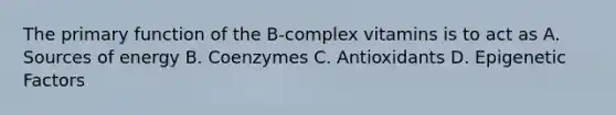 The primary function of the B-complex vitamins is to act as A. Sources of energy B. Coenzymes C. Antioxidants D. Epigenetic Factors