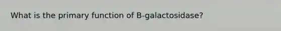 What is the primary function of B-galactosidase?